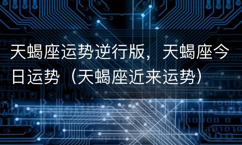 天蝎座运势逆行版，天蝎座今日运势（天蝎座近来运势）