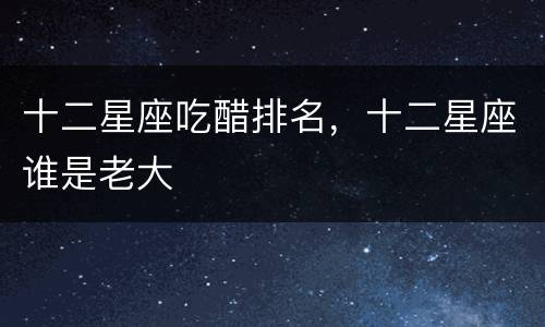 十二星座吃醋排名，十二星座谁是老大