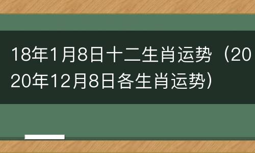 18年1月8日十二生肖运势（2020年12月8日各生肖运势）