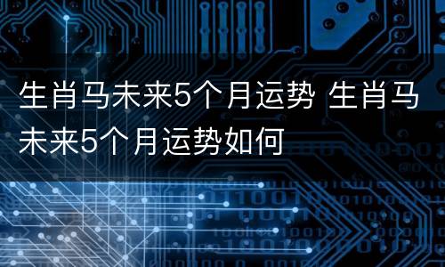 生肖马未来5个月运势 生肖马未来5个月运势如何
