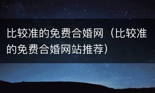 比较准的免费合婚网（比较准的免费合婚网站推荐）