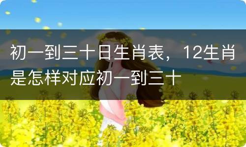 初一到三十日生肖表，12生肖是怎样对应初一到三十
