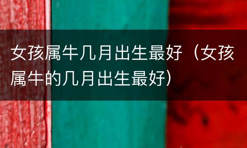 女孩属牛几月出生最好（女孩属牛的几月出生最好）