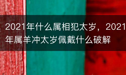2021年什么属相犯太岁，2021年属羊冲太岁佩戴什么破解