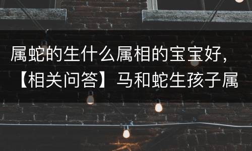 属蛇的生什么属相的宝宝好，【相关问答】马和蛇生孩子属什么好_
