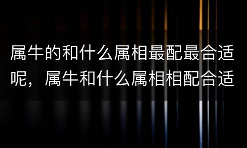 属牛的和什么属相最配最合适呢，属牛和什么属相相配合适和不合适