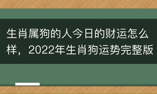 生肖属狗的人今日的财运怎么样，2022年生肖狗运势完整版