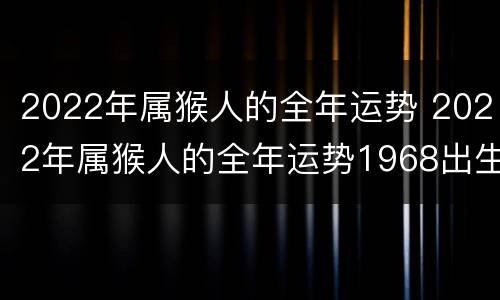 2022年属猴人的全年运势 2022年属猴人的全年运势1968出生