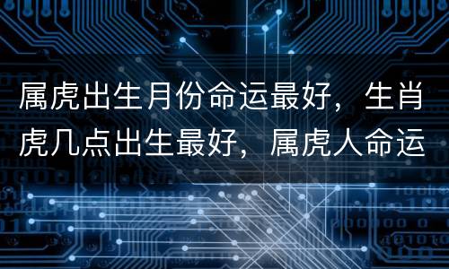 属虎出生月份命运最好，生肖虎几点出生最好，属虎人命运如何