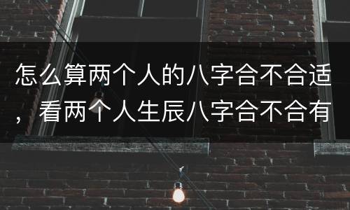 怎么算两个人的八字合不合适，看两个人生辰八字合不合有什么讲究