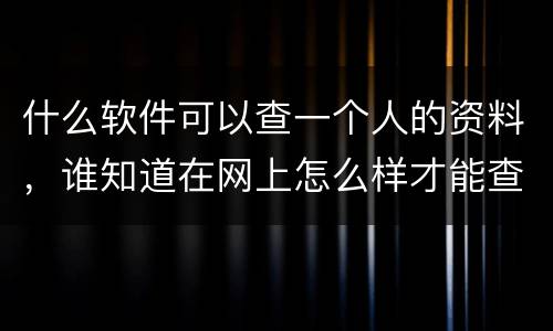 什么软件可以查一个人的资料，谁知道在网上怎么样才能查到一个人的相关资料