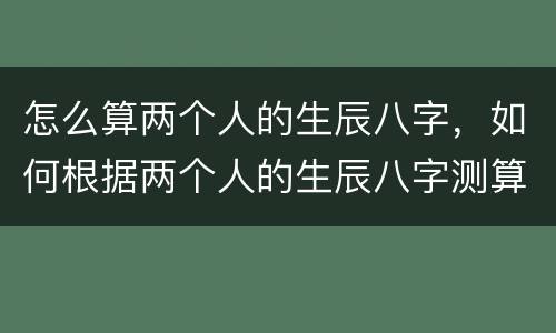 怎么算两个人的生辰八字，如何根据两个人的生辰八字测算两人是否相配？有什