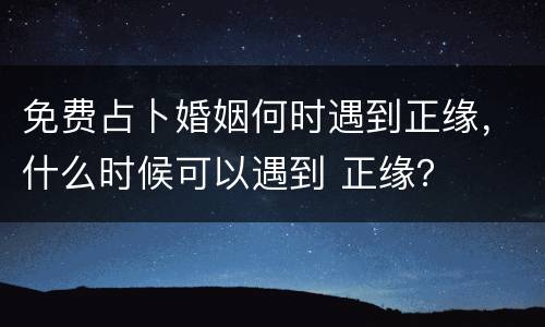 免费占卜婚姻何时遇到正缘，什么时候可以遇到 正缘？
