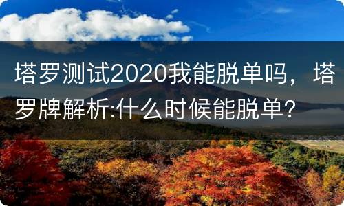 塔罗测试2020我能脱单吗，塔罗牌解析:什么时候能脱单？