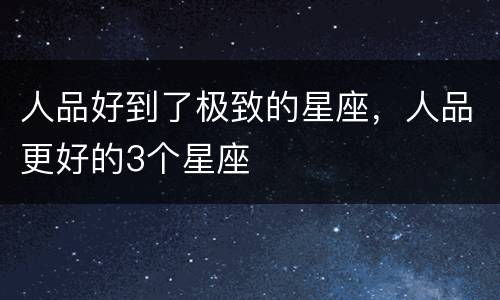 人品好到了极致的星座，人品更好的3个星座