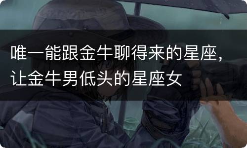 唯一能跟金牛聊得来的星座，让金牛男低头的星座女