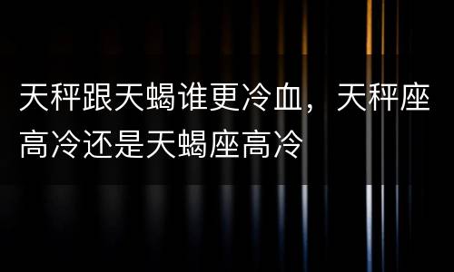天秤跟天蝎谁更冷血，天秤座高冷还是天蝎座高冷