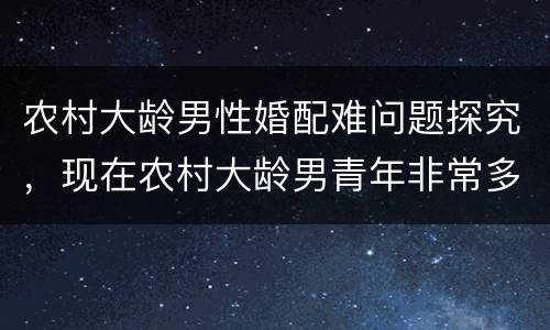 农村大龄男性婚配难问题探究，现在农村大龄男青年非常多，而且婚姻问题很难