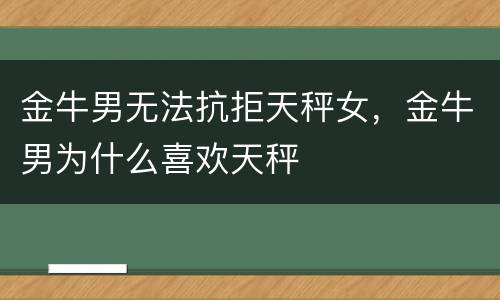 金牛男无法抗拒天秤女，金牛男为什么喜欢天秤