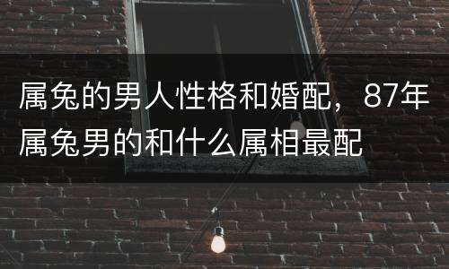 属兔的男人性格和婚配，87年属兔男的和什么属相最配