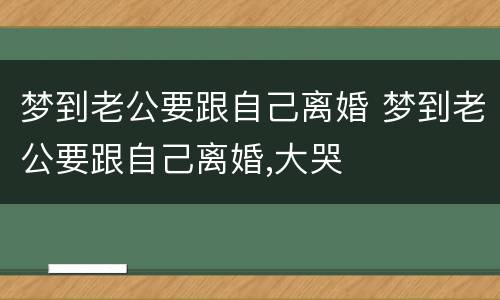 梦到老公要跟自己离婚 梦到老公要跟自己离婚,大哭