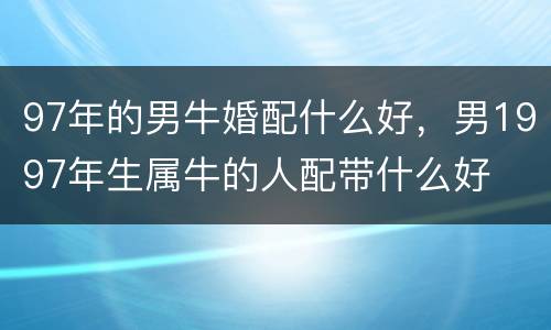 97年的男牛婚配什么好，男1997年生属牛的人配带什么好