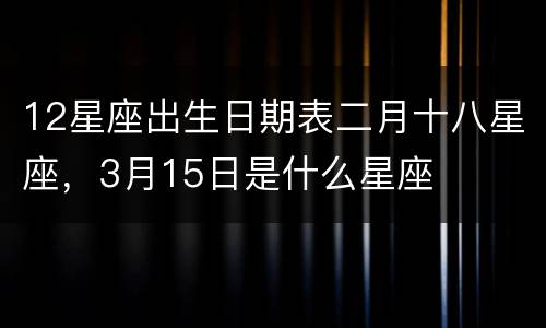 12星座出生日期表二月十八星座，3月15日是什么星座