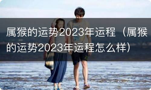 属猴的运势2023年运程（属猴的运势2023年运程怎么样）