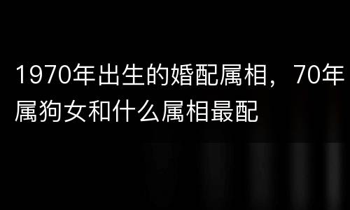 1970年出生的婚配属相，70年属狗女和什么属相最配