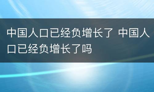 中国人口已经负增长了 中国人口已经负增长了吗