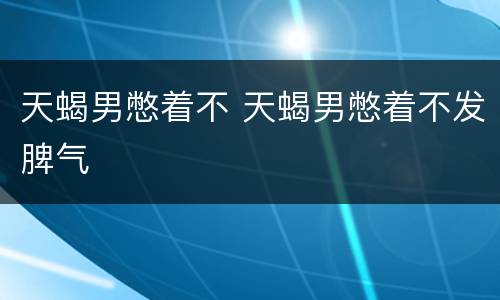 天蝎男憋着不 天蝎男憋着不发脾气