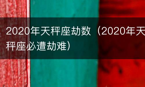 2020年天秤座劫数（2020年天秤座必遭劫难）