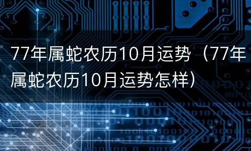 77年属蛇农历10月运势（77年属蛇农历10月运势怎样）