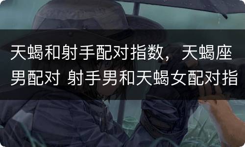 天蝎和射手配对指数，天蝎座男配对 射手男和天蝎女配对指数