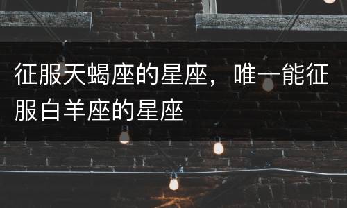 征服天蝎座的星座，唯一能征服白羊座的星座