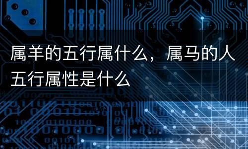 属羊的五行属什么，属马的人五行属性是什么