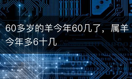 60多岁的羊今年60几了，属羊今年多6十几
