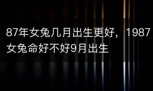 87年女兔几月出生更好，1987女兔命好不好9月出生
