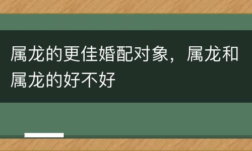 属龙的更佳婚配对象，属龙和属龙的好不好
