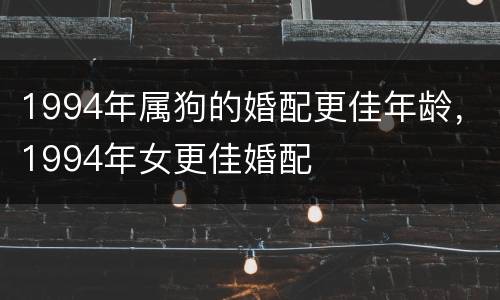 1994年属狗的婚配更佳年龄，1994年女更佳婚配