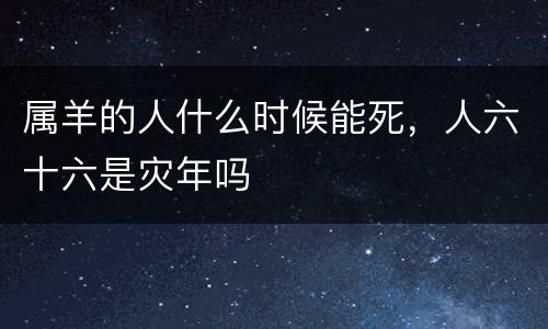 属羊的人什么时候能死，人六十六是灾年吗