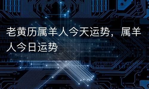 老黄历属羊人今天运势，属羊人今日运势