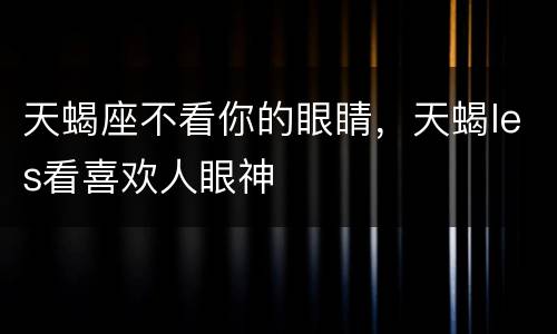 天蝎座不看你的眼睛，天蝎les看喜欢人眼神