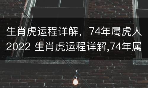 生肖虎运程详解，74年属虎人2022 生肖虎运程详解,74年属虎人2022年运势