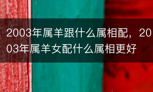 2003年属羊跟什么属相配，2003年属羊女配什么属相更好