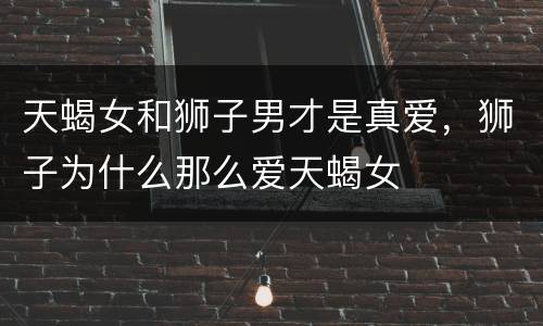 天蝎女和狮子男才是真爱，狮子为什么那么爱天蝎女