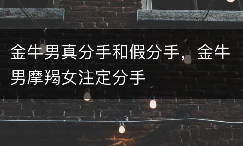 金牛男真分手和假分手，金牛男摩羯女注定分手