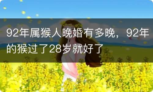 92年属猴人晚婚有多晚，92年的猴过了28岁就好了