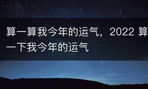 算一算我今年的运气，2022 算一下我今年的运气