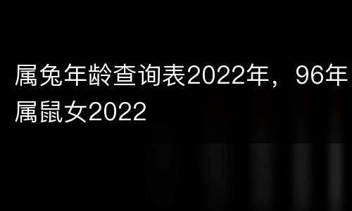 属兔年龄查询表2022年，96年属鼠女2022
